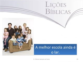 • A melhor escola ainda é
o lar.
• A melhor escola ainda é
o lar.
Pr. Moisés Sampaio de Paula 39
 