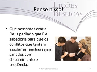 Pense nisso!
• Que possamos orar a
Deus pedindo que Ele
sabedoria para que os
conflitos que tentam
assolar as famílias sejam
sanados com
discernimento e
prudência.
Pr. Moisés Sampaio de Paula 44
 