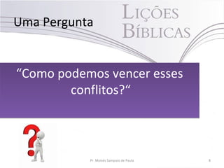 Uma Pergunta
“Como podemos vencer esses
conflitos?“
“Como podemos vencer esses
conflitos?“
Pr. Moisés Sampaio de Paula 8
 