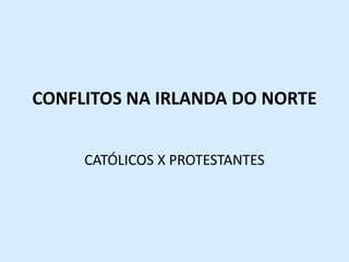 CONFLITOS NA IRLANDA DO NORTE
CATÓLICOS X PROTESTANTES
 