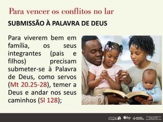 Para vencer os conflitos no lar
Para viverem bem em
família, os seus
integrantes (pais e
filhos) precisam
submeter-se à Palavra
de Deus, como servos
(Mt 20.25-28), temer a
Deus e andar nos seus
caminhos (Sl 128);
SUBMISSÃO À PALAVRA DE DEUS
 