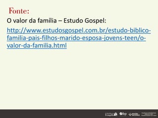 Fonte:
O valor da família – Estudo Gospel:
http://www.estudosgospel.com.br/estudo-biblico-
familia-pais-filhos-marido-esposa-jovens-teen/o-
valor-da-familia.html
 