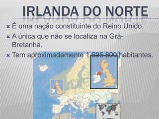 IRLANDA DO NORTE
 É uma nação constituinte do Reino Unido.
 A única que não se localiza na Grã-
  Bretanha.
 Tem aproximadamente 1 695 800 habitantes.
 