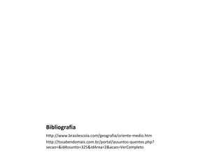 Bibliografia
http://www.brasilescola.com/geografia/oriente-medio.htm
http://tosabendomais.com.br/portal/assuntos-quentes.php?
secao=&idAssunto=325&idArea=2&acao=VerCompleto

 