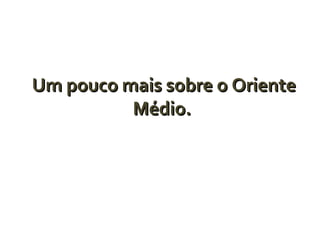 Um pouco mais sobre o Oriente
Médio.

 