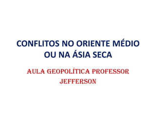 CONFLITOS NO ORIENTE MÉDIO
OU NA ÁSIA SECA
AULA GEOPOLÍTIcA PROFESSOR
JEFFERSON

 
