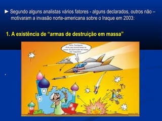 ►►Segundo alguns analistas vários fatores - alguns declarados, outros não –Segundo alguns analistas vários fatores - alguns declarados, outros não –
motivaram a invasão norte-americana sobre o Iraque em 2003:motivaram a invasão norte-americana sobre o Iraque em 2003:
1. A existência de “armas de destruição em massa”1. A existência de “armas de destruição em massa”
..
 