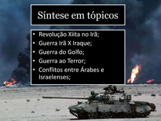 Síntese em tópicos
• Revolução Xiita no Irã;
• Guerra Irã X Iraque;
• Guerra do Golfo;
• Guerra ao Terror;
• Conflitos entre Árabes e
Israelenses;
 