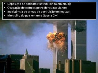 • Deposição de Saddam Hussein (ainda em 2003);
• Ocupação de campos petrolíferos iraquianos;
• Inexistência de armas de destruição em massa;
• Mergulho do país em uma Guerra Civil
 