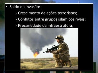 • Saldo da invasão:
- Crescimento de ações terroristas;
- Conflitos entre grupos islâmicos rivais;
- Precariedade da infraestrutura;
 