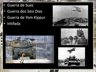 • Guerra de Suez
• Guerra dos Seis Dias
• Guerra de Yom Kippur
• Intifada
 