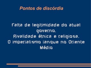 Pontos de discórdia


  Falta de legitimidade do atual
             governo.
   Rivalidade étnica e religiosa.
O imperialismo ianque no Oriente
               Médio
 