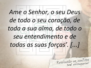 Ame o Senhor, o seu Deus
de todo o seu coração, de
toda a sua alma, de todo o
seu entendimento e de
todas as suas forças’. [...]
 