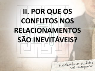 II. POR QUE OS
CONFLITOS NOS
RELACIONAMENTOS
SÃO INEVITÁVEIS?
 