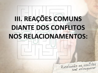 III. REAÇÕES COMUNS
DIANTE DOS CONFLITOS
NOS RELACIONAMENTOS:
 