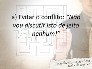 a) Evitar o conflito: “Não
vou discutir isto de jeito
nenhum!”
 