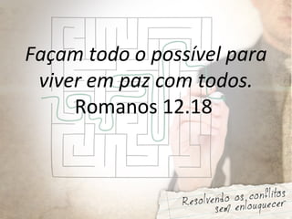 Façam todo o possível para
viver em paz com todos.
Romanos 12.18
 