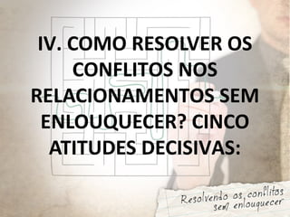IV. COMO RESOLVER OS
CONFLITOS NOS
RELACIONAMENTOS SEM
ENLOUQUECER? CINCO
ATITUDES DECISIVAS:
 