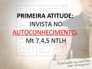 PRIMEIRA ATITUDE:
INVISTA NO
AUTOCONHECIMENTO.
Mt 7.4,5 NTLH
 