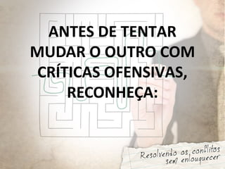 ANTES DE TENTAR
MUDAR O OUTRO COM
CRÍTICAS OFENSIVAS,
RECONHEÇA:
 