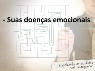 - Suas doenças emocionais
 