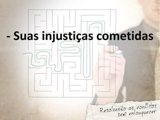 - Suas injustiças cometidas
 