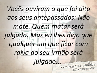 Vocês ouviram o que foi dito
aos seus antepassados: Não
mate. Quem matar será
julgado. Mas eu lhes digo que
qualquer um que ficar com
raiva do seu irmão será
julgado...
 