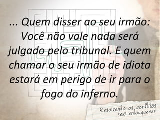 ... Quem disser ao seu irmão:
Você não vale nada será
julgado pelo tribunal. E quem
chamar o seu irmão de idiota
estará em perigo de ir para o
fogo do inferno.
 
