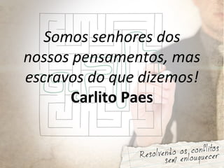 Somos senhores dos
nossos pensamentos, mas
escravos do que dizemos!
Carlito Paes
 