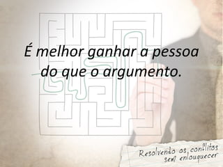 É melhor ganhar a pessoa
do que o argumento.
 
