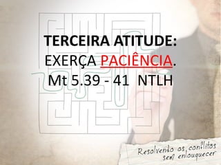 TERCEIRA ATITUDE:
EXERÇA PACIÊNCIA.
Mt 5.39 - 41 NTLH
 
