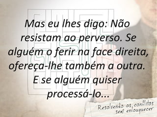 Mas eu lhes digo: Não
resistam ao perverso. Se
alguém o ferir na face direita,
ofereça-lhe também a outra.
E se alguém quiser
processá-lo...
 
