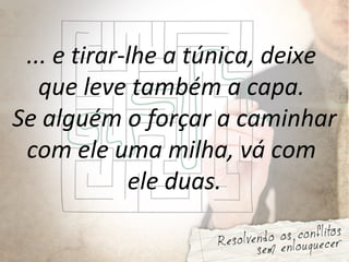 ... e tirar-lhe a túnica, deixe
que leve também a capa.
Se alguém o forçar a caminhar
com ele uma milha, vá com
ele duas.
 