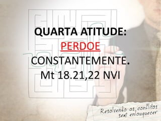 QUARTA ATITUDE:
PERDOE
CONSTANTEMENTE.
Mt 18.21,22 NVI
 