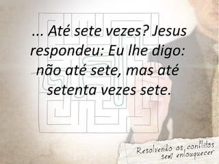 ... Até sete vezes? Jesus
respondeu: Eu lhe digo:
não até sete, mas até
setenta vezes sete.
 