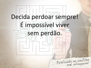 Decida perdoar sempre!
É impossível viver
sem perdão.
 