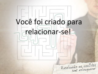 Você foi criado para
relacionar-se!
 