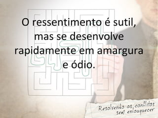 O ressentimento é sutil,
mas se desenvolve
rapidamente em amargura
e ódio.
 