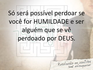 Só será possível perdoar se
você for HUMILDADE e ser
alguém que se vê
perdoado por DEUS.
 
