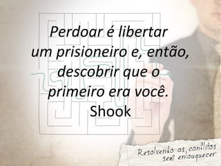 Perdoar é libertar
um prisioneiro e, então,
descobrir que o
primeiro era você.
Shook
 