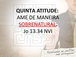 QUINTA ATITUDE:
AME DE MANEIRA
SOBRENATURAL.
Jo 13.34 NVI
 
