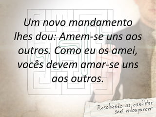 Um novo mandamento
lhes dou: Amem-se uns aos
outros. Como eu os amei,
vocês devem amar-se uns
aos outros.
 