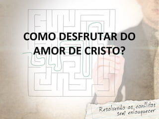 COMO DESFRUTAR DO
AMOR DE CRISTO?
 