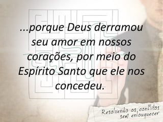 ...porque Deus derramou
seu amor em nossos
corações, por meio do
Espírito Santo que ele nos
concedeu.
 