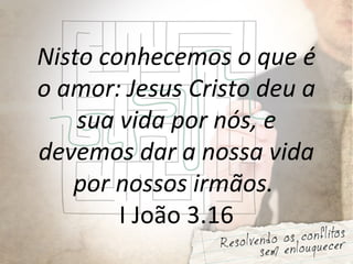Nisto conhecemos o que é
o amor: Jesus Cristo deu a
sua vida por nós, e
devemos dar a nossa vida
por nossos irmãos.
I João 3.16
 