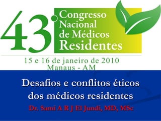 Desafios e conflitos éticos
 dos médicos residentes
 Dr. Sami A R J El Jundi, MD, MSc
 