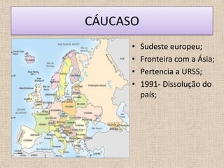 CÁUCASO
      •   Sudeste europeu;
      •   Fronteira com a Ásia;
      •   Pertencia a URSS;
      •   1991- Dissolução do
          país;
 