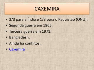CAXEMIRA
•   2/3 para a Índia e 1/3 para o Paquistão (ONU);
•   Segunda guerra em 1965;
•   Terceira guerra em 1971;
•   Bangladesh;
•   Ainda há conflitos;
•   Caxemira
 