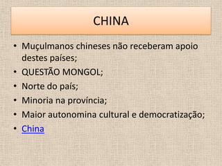 CHINA
• Muçulmanos chineses não receberam apoio
  destes países;
• QUESTÃO MONGOL;
• Norte do país;
• Minoria na província;
• Maior autonomina cultural e democratização;
• China
 