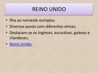 REINO UNIDO
• Ilha ao noroeste europeu;
• Diversos povos com diferentes etnias;
• Destacam-se os ingleses, escocêses, galeses e
  irlandeses;
• Reino Unido;
 